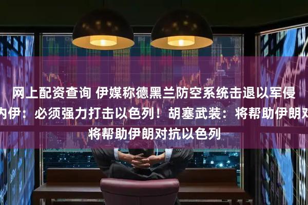 网上配资查询 伊媒称德黑兰防空系统击退以军侵略！哈梅内伊：必须强力打击以色列！胡塞武装：将帮助伊朗对抗以色列