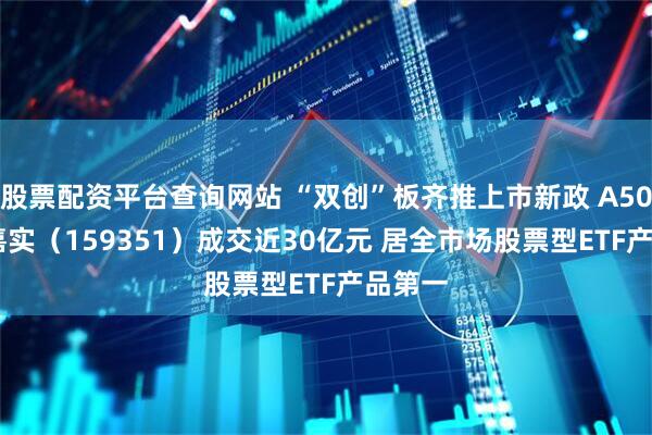 股票配资平台查询网站 “双创”板齐推上市新政 A500ETF嘉实（159351）成交近30亿元 居全市场股票型ETF产品第一