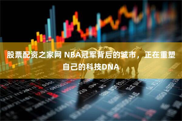 股票配资之家网 NBA冠军背后的城市，正在重塑自己的科技DNA