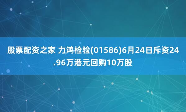 股票配资之家 力鸿检验(01586)6月24日斥资24.96万港元回购10万股