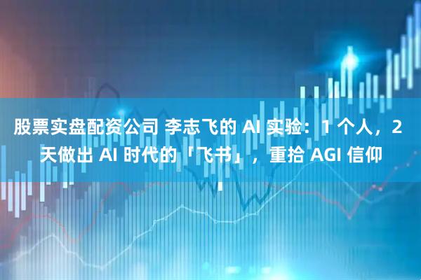 股票实盘配资公司 李志飞的 AI 实验：1 个人，2 天做出 AI 时代的「飞书」，重拾 AGI 信仰