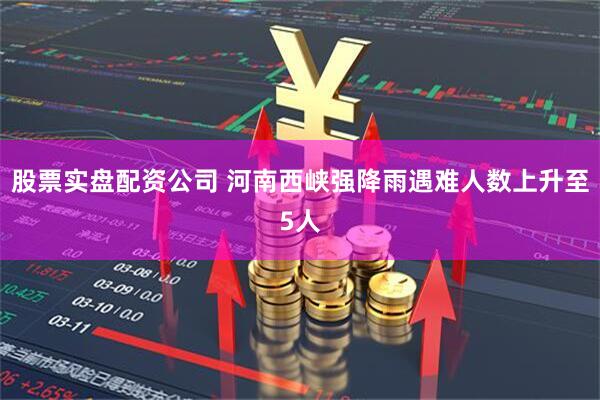 股票实盘配资公司 河南西峡强降雨遇难人数上升至5人