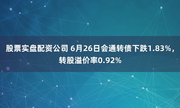 股票实盘配资公司 6月26日会通转债下跌1.83%，转股溢价率0.92%