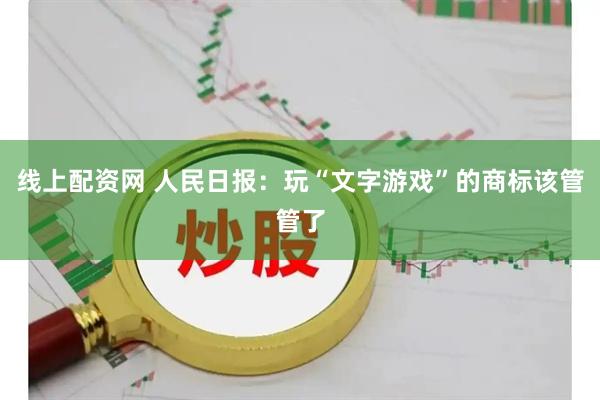 线上配资网 人民日报：玩“文字游戏”的商标该管管了