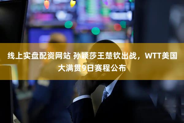 线上实盘配资网站 孙颖莎王楚钦出战，WTT美国大满贯9日赛程公布