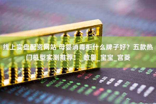 线上实盘配资网站 母婴消毒柜什么牌子好？五款热门机型实测推荐！_数量_宝宝_宫菱