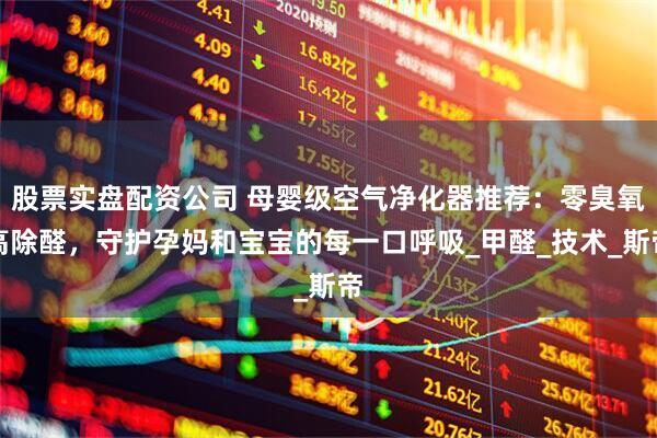 股票实盘配资公司 母婴级空气净化器推荐：零臭氧高除醛，守护孕妈和宝宝的每一口呼吸_甲醛_技术_斯帝