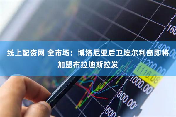 线上配资网 全市场：博洛尼亚后卫埃尔利奇即将加盟布拉迪斯拉发