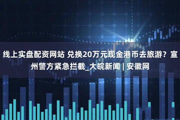 线上实盘配资网站 兑换20万元现金港币去旅游?宣州警方紧急拦截_大皖新闻 | 安徽网