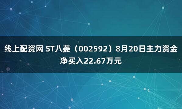 线上配资网 ST八菱（002592）8月20日主力资金净买入22.67万元