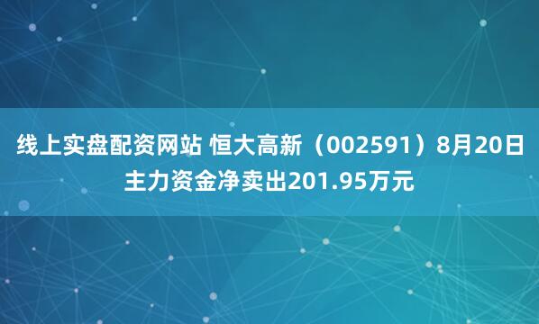 线上实盘配资网站 恒大高新（002591）8月20日主力资金净卖出201.95万元