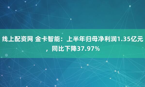 线上配资网 金卡智能：上半年归母净利润1.35亿元，同比下降37.97%