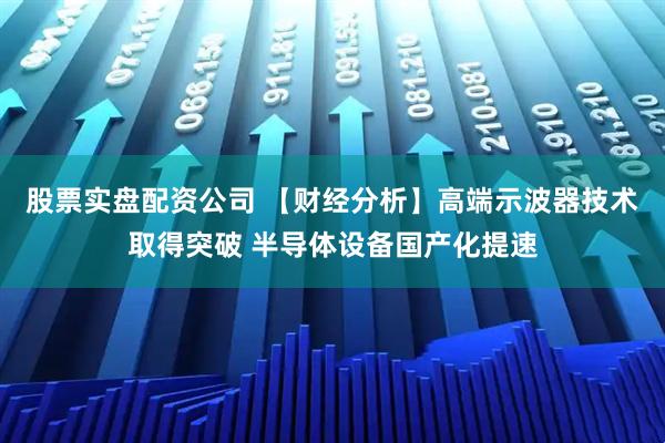 股票实盘配资公司 【财经分析】高端示波器技术取得突破 半导体设备国产化提速