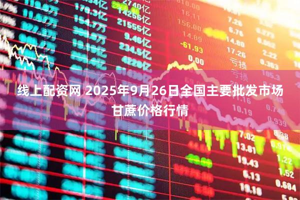 线上配资网 2025年9月26日全国主要批发市场甘蔗价格行情