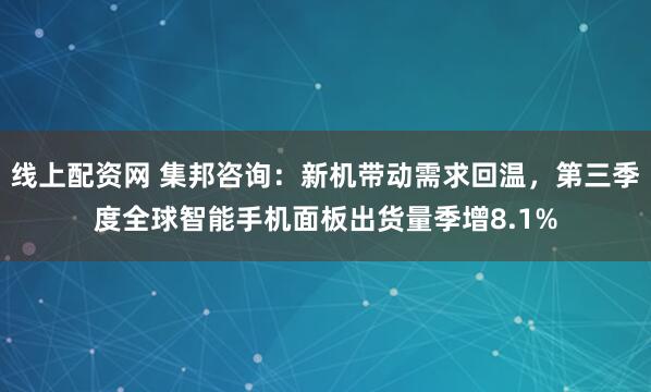 线上配资网 集邦咨询：新机带动需求回温，第三季度全球智能手机面板出货量季增8.1%