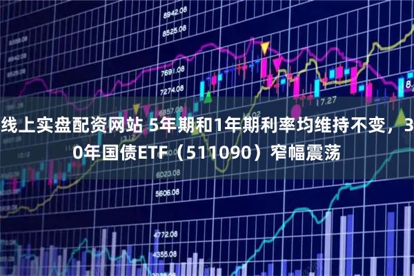 线上实盘配资网站 5年期和1年期利率均维持不变，30年国债ETF（511090）窄幅震荡