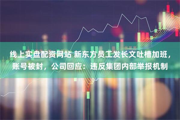 线上实盘配资网站 新东方员工发长文吐槽加班，账号被封，公司回应：违反集团内部举报机制