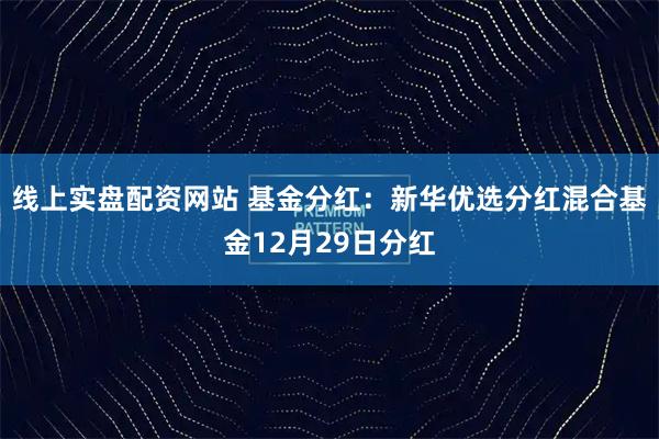 线上实盘配资网站 基金分红：新华优选分红混合基金12月29日分红
