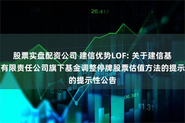 股票实盘配资公司 建信优势LOF: 关于建信基金管理有限责任公司旗下基金调整停牌股票估值方法的提示性公告