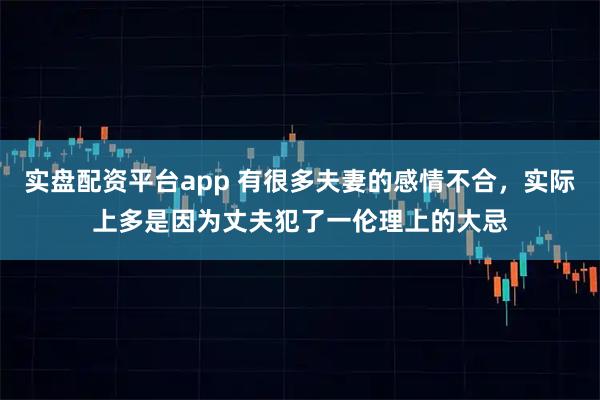 实盘配资平台app 有很多夫妻的感情不合，实际上多是因为丈夫犯了一伦理上的大忌