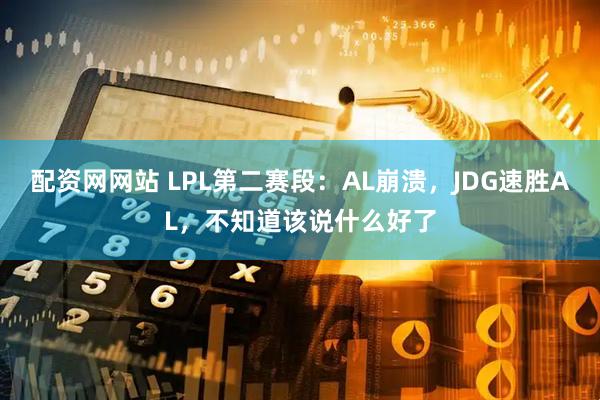 配资网网站 LPL第二赛段：AL崩溃，JDG速胜AL，不知道该说什么好了