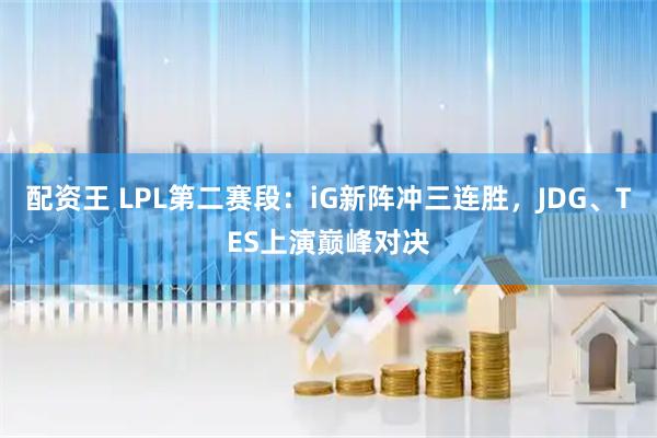 配资王 LPL第二赛段：iG新阵冲三连胜，JDG、TES上演巅峰对决