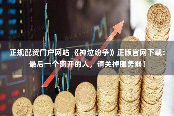 正规配资门户网站 《神泣纷争》正版官网下载：最后一个离开的人，请关掉服务器！