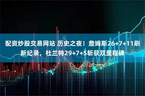 配资炒股交易网站 历史之夜！詹姆斯26+7+11刷新纪录，杜兰特29+7+5斩获双里程碑