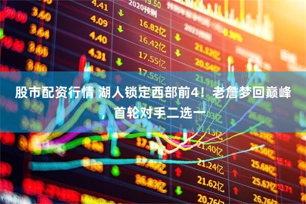 股市配资行情 湖人锁定西部前4！老詹梦回巅峰，首轮对手二选一