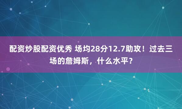 配资炒股配资优秀 场均28分12.7助攻！过去三场的詹姆斯，什么水平？