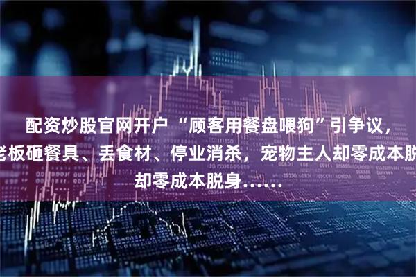 配资炒股官网开户 “顾客用餐盘喂狗”引争议，多家店老板砸餐具、丢食材、停业消杀，宠物主人却零成本脱身……