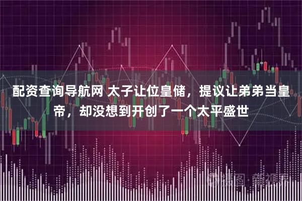 配资查询导航网 太子让位皇储，提议让弟弟当皇帝，却没想到开创了一个太平盛世
